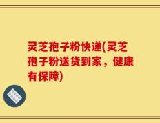 灵芝孢子粉快递(灵芝孢子粉送货到家，健康有保障)
