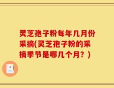 灵芝孢子粉每年几月份采摘(灵芝孢子粉的采摘季节是哪几个月？)