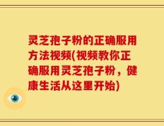灵芝孢子粉的正确服用方法视频(视频教你正确服用灵芝孢子粉，健康生活从这里开始)