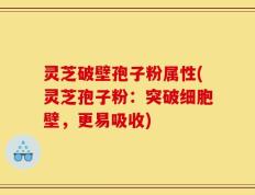 灵芝破壁孢子粉属性(灵芝孢子粉：突破细胞壁，更易吸收)
