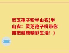 灵芝孢子粉半山农(半山农：灵芝孢子粉带你拥抱健康精彩生活！)