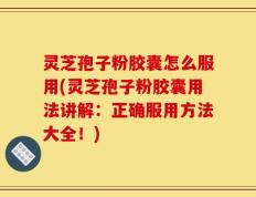 灵芝孢子粉胶囊怎么服用(灵芝孢子粉胶囊用法讲解：正确服用方法大全！)