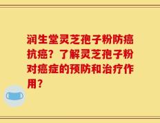 润生堂灵芝孢子粉防癌抗癌？了解灵芝孢子粉对癌症的预防和治疗作用？