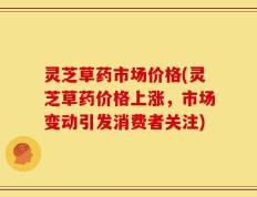 灵芝草药市场价格(灵芝草药价格上涨，市场变动引发消费者关注)