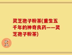 灵芝孢子粉茶(重生五千年的神奇良药——灵芝孢子粉茶)