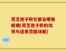 灵芝孢子粉它都治哪些疾病(灵芝孢子粉的功效与适用范围详解)