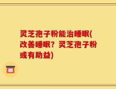 灵芝孢子粉能治睡眠(改善睡眠？灵芝孢子粉或有助益)