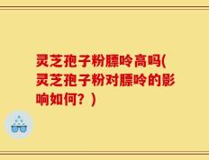 灵芝孢子粉膘呤高吗(灵芝孢子粉对膘呤的影响如何？)