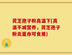 灵芝孢子粉高温下(高温不减营养，灵芝孢子粉炎夏亦可食用)