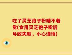 吃了灵芝孢子粉睡不着觉(食用灵芝孢子粉后导致失眠，小心谨慎)