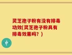 灵芝孢子粉有没有排毒功效(灵芝孢子粉具有排毒效果吗？)