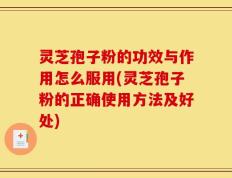 灵芝孢子粉的功效与作用怎么服用(灵芝孢子粉的正确使用方法及好处)