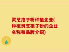灵芝孢子粉种植企业(种植灵芝孢子粉的企业名称和品牌介绍)