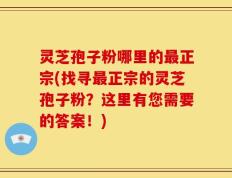 灵芝孢子粉哪里的最正宗(找寻最正宗的灵芝孢子粉？这里有您需要的答案！)