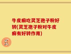 牛皮癣吃灵芝孢子粉好转(灵芝孢子粉对牛皮癣有好转作用)