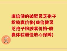 康倍健的破壁灵芝孢子粉胶囊价格(康倍健灵芝孢子粉胶囊价格-胶囊体验最佳放心保障)