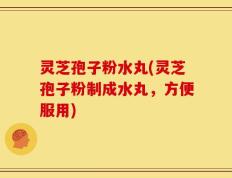 灵芝孢子粉水丸(灵芝孢子粉制成水丸，方便服用)