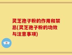 灵芝孢子粉的作用和禁忌(灵芝孢子粉的功效与注意事项)