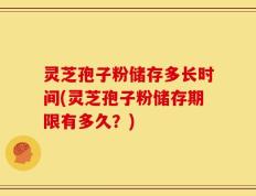 灵芝孢子粉储存多长时间(灵芝孢子粉储存期限有多久？)
