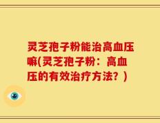 灵芝孢子粉能治高血压嘛(灵芝孢子粉：高血压的有效治疗方法？)