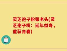 灵芝孢子粉荣老头(灵芝孢子粉：延年益寿，重获青春)