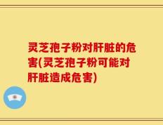 灵芝孢子粉对肝脏的危害(灵芝孢子粉可能对肝脏造成危害)