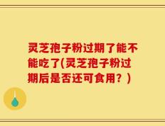 灵芝孢子粉过期了能不能吃了(灵芝孢子粉过期后是否还可食用？)