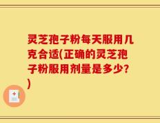 灵芝孢子粉每天服用几克合适(正确的灵芝孢子粉服用剂量是多少？)