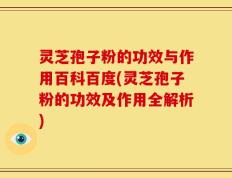 灵芝孢子粉的功效与作用百科百度(灵芝孢子粉的功效及作用全解析)