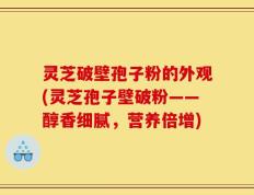 灵芝破壁孢子粉的外观(灵芝孢子壁破粉——醇香细腻，营养倍增)