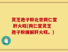 灵芝孢子粉北京同仁堂 肝火旺(同仁堂灵芝孢子粉缓解肝火旺。)