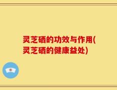 灵芝硒的功效与作用(灵芝硒的健康益处)