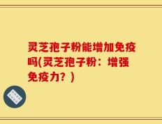 灵芝孢子粉能增加免疫吗(灵芝孢子粉：增强免疫力？)