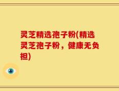灵芝精选孢子粉(精选灵芝孢子粉，健康无负担)