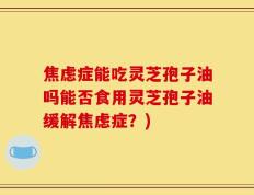 焦虑症能吃灵芝孢子油吗能否食用灵芝孢子油缓解焦虑症？)