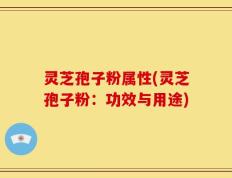 灵芝孢子粉属性(灵芝孢子粉：功效与用途)