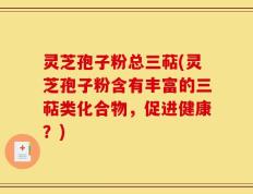 灵芝孢子粉总三萜(灵芝孢子粉含有丰富的三萜类化合物，促进健康？)