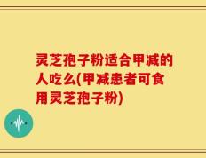 灵芝孢子粉适合甲减的人吃么(甲减患者可食用灵芝孢子粉)