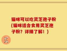 猫咪可以吃灵芝孢子粉(猫咪适合食用灵芝孢子粉？详细了解！)