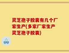 灵芝孢子胶囊有几个厂家生产(多家厂家生产灵芝孢子胶囊)