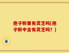 孢子粉里有灵芝吗(孢子粉中含有灵芝吗？)