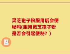灵芝孢子粉服用后会便秘吗(服用灵芝孢子粉是否会引起便秘？)