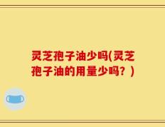 灵芝孢子油少吗(灵芝孢子油的用量少吗？)