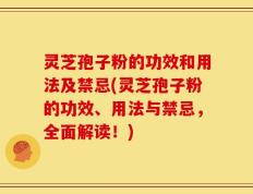 灵芝孢子粉的功效和用法及禁忌(灵芝孢子粉的功效、用法与禁忌，全面解读！)