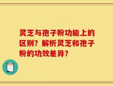 灵芝与孢子粉功能上的区别？解析灵芝和孢子粉的功效差异？