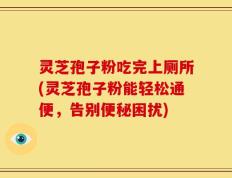 灵芝孢子粉吃完上厕所(灵芝孢子粉能轻松通便，告别便秘困扰)