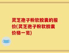 灵芝孢子粉软胶囊的报价(灵芝孢子粉软胶囊价格一览)