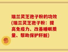 瑞兰灵芝孢子粉的功效(瑞兰灵芝孢子粉：提高免疫力、改善睡眠质量、帮助保护肝脏)