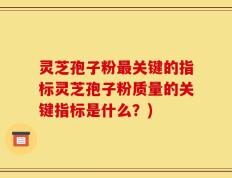 灵芝孢子粉最关键的指标灵芝孢子粉质量的关键指标是什么？)