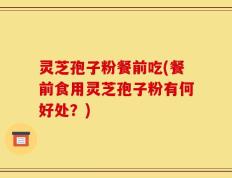 灵芝孢子粉餐前吃(餐前食用灵芝孢子粉有何好处？)